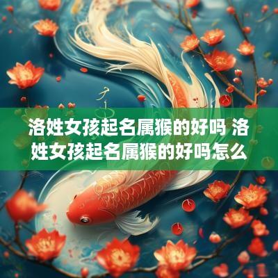 洛姓女孩起名属猴的好吗 洛姓女孩起名属猴的好吗怎么取