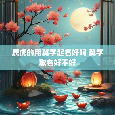 属虎的用翼字起名好吗 翼字取名好不好