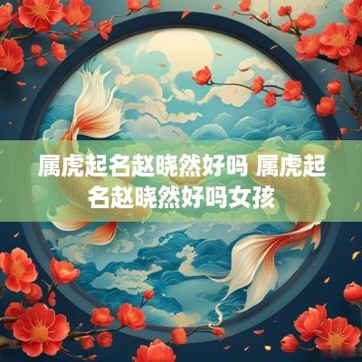 属虎起名赵晓然好吗 属虎起名赵晓然好吗女孩