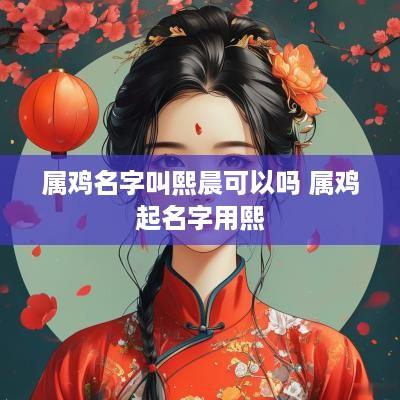 属鸡名字叫熙晨可以吗 属鸡起名字用熙