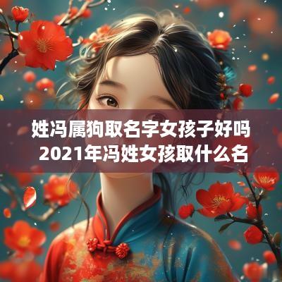 姓冯属狗取名字女孩子好吗 2025年冯姓女孩取什么名字好听