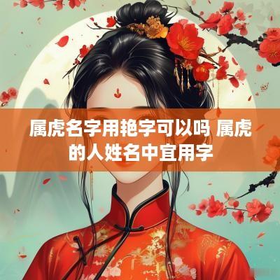 属虎名字用艳字可以吗 属虎的人姓名中宜用字