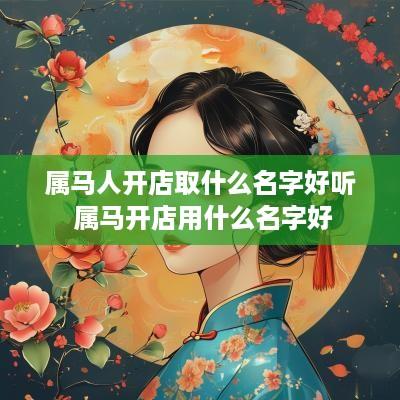 属马人开店取什么名字好听 属马开店用什么名字好 属马人开店取什么名字好听 属马开店用什么名字好