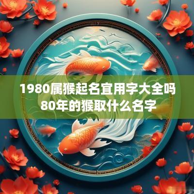 1980属猴起名宜用字大全吗 80年的猴取什么名字
