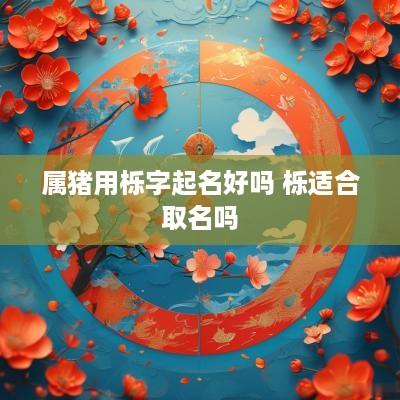 属猪用栎字起名好吗 栎适合取名吗