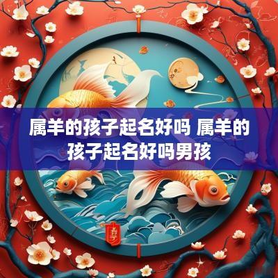 属羊的孩子起名好吗 属羊的孩子起名好吗男孩