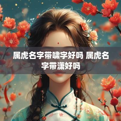属虎名字带啸字好吗 属虎名字带潇好吗