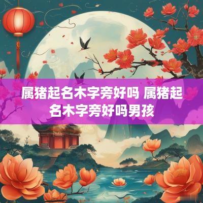 属猪起名木字旁好吗 属猪起名木字旁好吗男孩