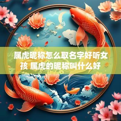 属虎昵称怎么取名字好听女孩 属虎的昵称叫什么好 属虎昵称怎么取名字好听女孩 属虎的昵称叫什么好