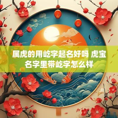 属虎的用屹字起名好吗 虎宝名字里带屹字怎么样