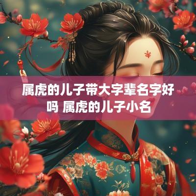 属虎的儿子带大字辈名字好吗 属虎的儿子小名