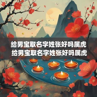 给男宝取名字姓张好吗属虎 给男宝取名字姓张好吗属虎的