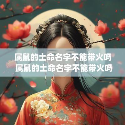 属鼠的土命名字不能带火吗 属鼠的土命名字不能带火吗女孩
