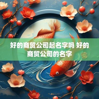 好的商贸公司起名字吗 好的商贸公司的名字