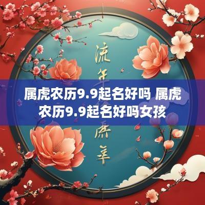 属虎农历9.9起名好吗 属虎农历9.9起名好吗女孩