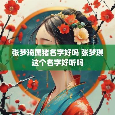 张梦琦属猪名字好吗 张梦琪这个名字好听吗