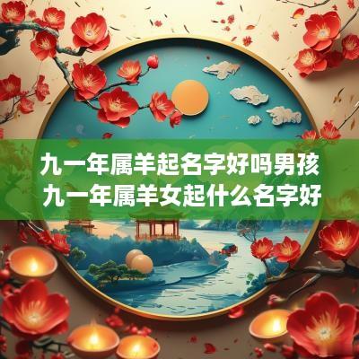九一年属羊起名字好吗男孩 九一年属羊女起什么名字好