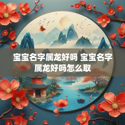 宝宝名字属龙好吗 宝宝名字属龙好吗怎么取
