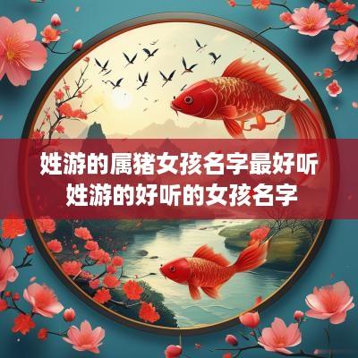 姓游的属猪女孩名字最好听 姓游的好听的女孩名字