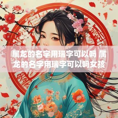 属龙的名字用瑞字可以吗 属龙的名字用瑞字可以吗女孩