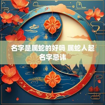 名字是属蛇的好吗 属蛇人起名字忌讳
