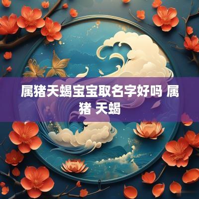 属猪天蝎宝宝取名字好吗 属猪 天蝎