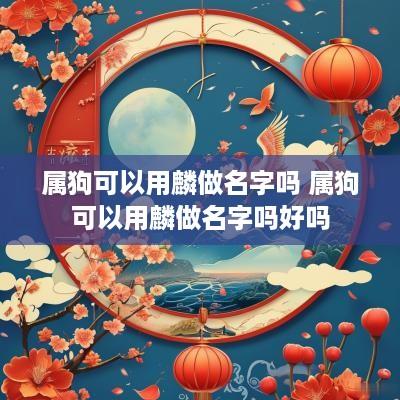 属狗可以用麟做名字吗 属狗可以用麟做名字吗好吗