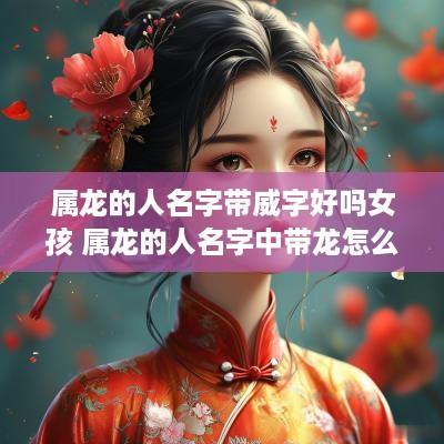 属龙的人名字带威字好吗女孩 属龙的人名字中带龙怎么样