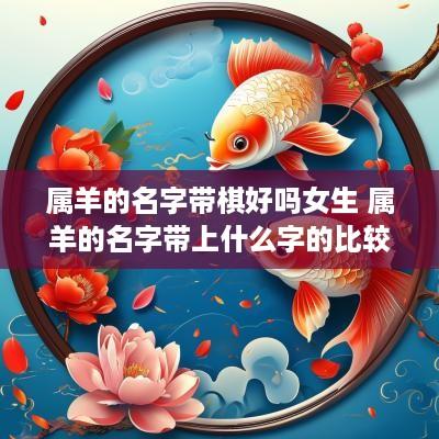 属羊的名字带棋好吗女生 属羊的名字带上什么字的比较好