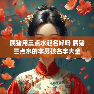 属猪用三点水起名好吗 属猪三点水的字男孩名字大全
