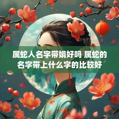 属蛇人名字带娟好吗 属蛇的名字带上什么字的比较好