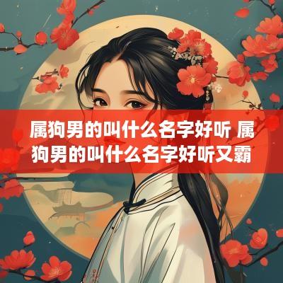 属狗男的叫什么名字好听 属狗男的叫什么名字好听又霸气