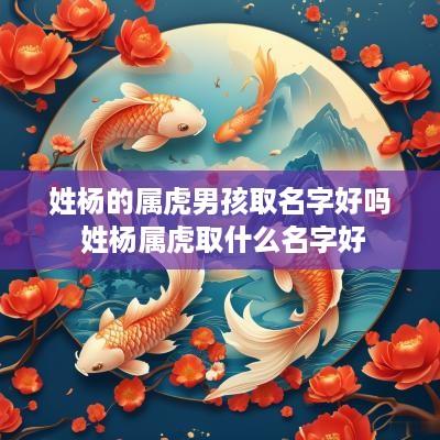 姓杨的属虎男孩取名字好吗 姓杨属虎取什么名字好