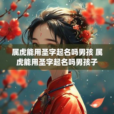 属虎能用圣字起名吗男孩 属虎能用圣字起名吗男孩子