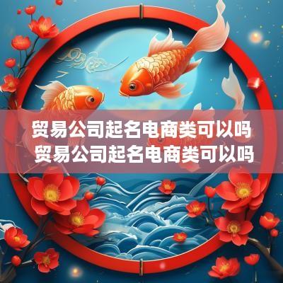 贸易公司起名电商类可以吗 贸易公司起名电商类可以吗