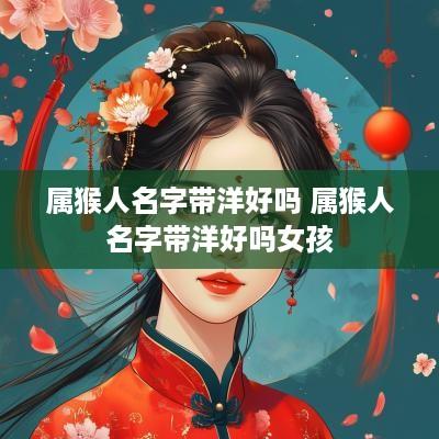 属猴人名字带洋好吗 属猴人名字带洋好吗女孩