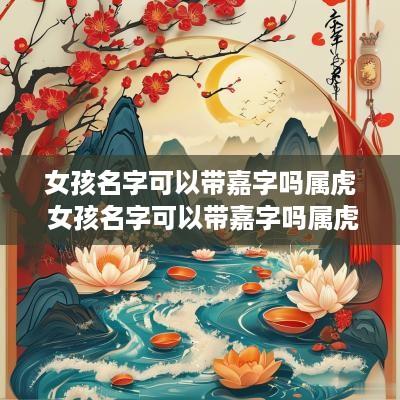 女孩名字可以带嘉字吗属虎 女孩名字可以带嘉字吗属虎的
