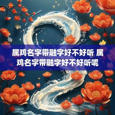 属鸡名字带融字好不好听 属鸡名字带融字好不好听呢