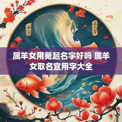 属羊女用菀起名字好吗 属羊女取名宜用字大全