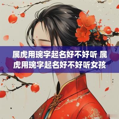 属虎用琬字起名好不好听 属虎用琬字起名好不好听女孩