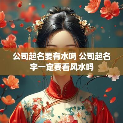 公司起名要有水吗 公司起名字一定要看风水吗