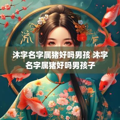 沐字名字属猪好吗男孩 沐字名字属猪好吗男孩子
