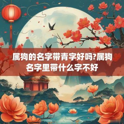 属狗的名字带青字好吗?属狗名字里带什么字不好
