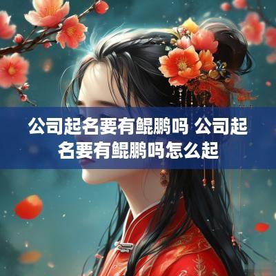 公司起名要有鲲鹏吗 公司起名要有鲲鹏吗怎么起
