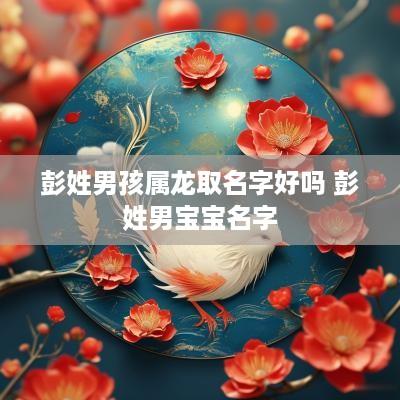 彭姓男孩属龙取名字好吗 彭姓男宝宝名字