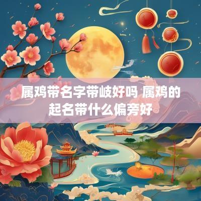属鸡带名字带岐好吗 属鸡的起名带什么偏旁好