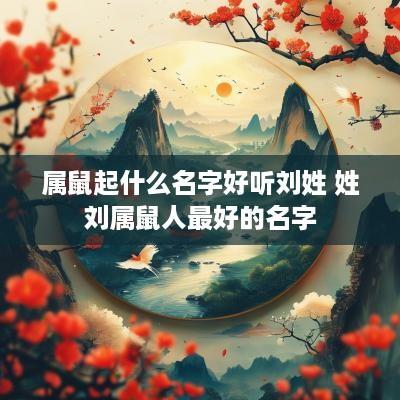 属鼠起什么名字好听刘姓 姓刘属鼠人最好的名字 属鼠起什么名字好听刘姓 姓刘属鼠人最好的名字