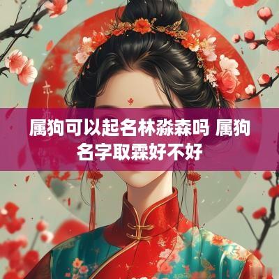 属狗可以起名林淼森吗 属狗名字取霖好不好