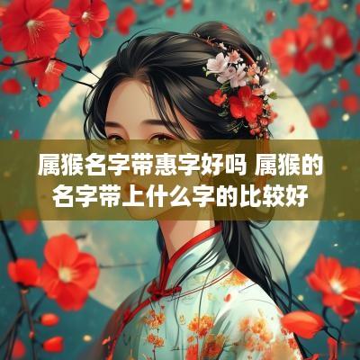 属猴名字带惠字好吗 属猴的名字带上什么字的比较好