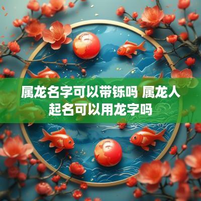 属龙名字可以带铄吗 属龙人起名可以用龙字吗